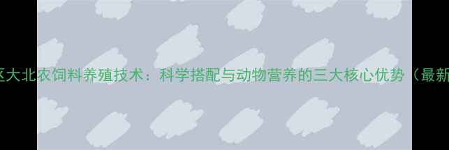 图片 怀柔区大北农饲料养殖技术：科学搭配与动物营养的三大核心优势（最新版）1