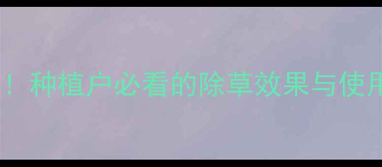 图片 懒福乐除草剂最新价格！种植户必看的除草效果与使用攻略（附购买渠道）1