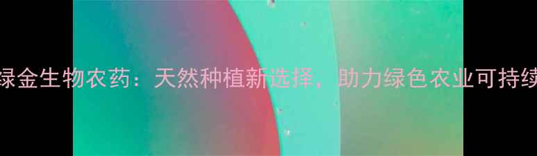 图片 成都绿金生物农药：天然种植新选择，助力绿色农业可持续发展