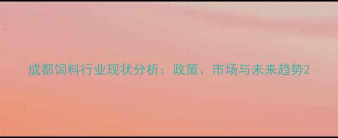 图片 成都饲料行业现状分析：政策、市场与未来趋势2
