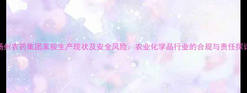 图片 扬州农药集团苯胺生产现状及安全风险：农业化学品行业的合规与责任探讨
