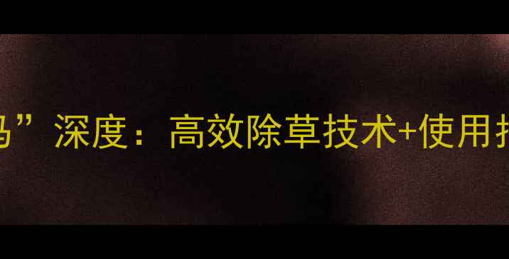 图片 拜耳除草剂“拜宝马”深度：高效除草技术+使用指南（附真实案例）