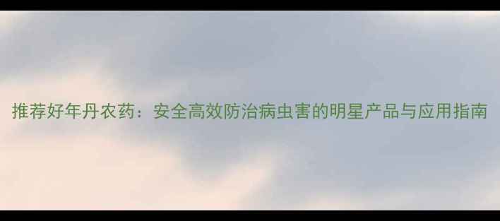 图片 推荐好年丹农药：安全高效防治病虫害的明星产品与应用指南