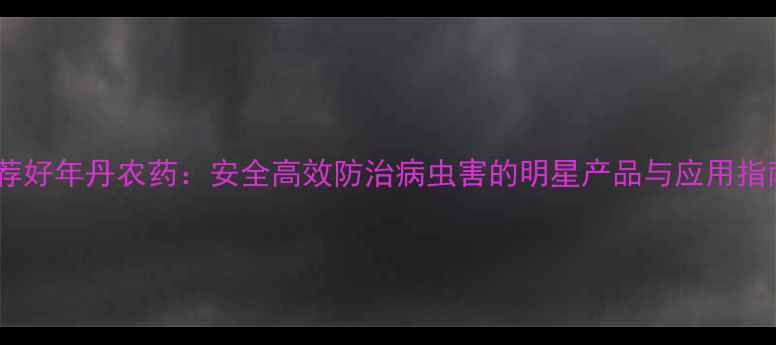 图片 推荐好年丹农药：安全高效防治病虫害的明星产品与应用指南2