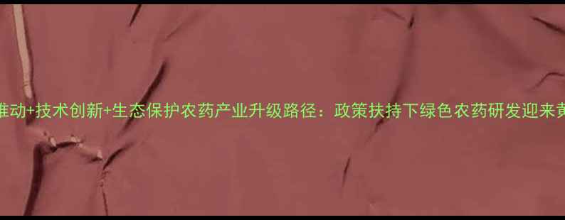 图片 政策推动+技术创新+生态保护农药产业升级路径：政策扶持下绿色农药研发迎来黄金期