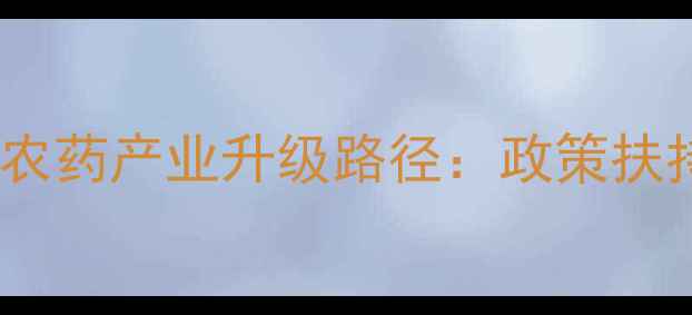 图片 政策推动+技术创新+生态保护农药产业升级路径：政策扶持下绿色农药研发迎来黄金期1