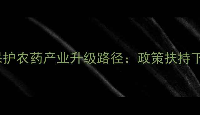 图片 政策推动+技术创新+生态保护农药产业升级路径：政策扶持下绿色农药研发迎来黄金期2