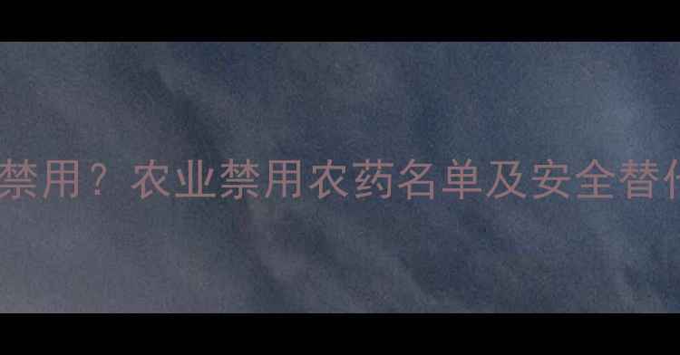 图片 敌草快是否禁用？农业禁用农药名单及安全替代方案权威2