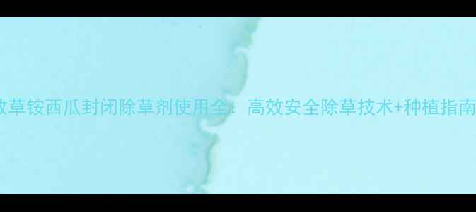 图片 敌草铵西瓜封闭除草剂使用全：高效安全除草技术+种植指南1