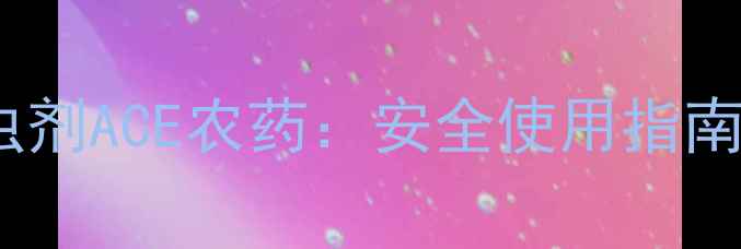 图片 新一代高效杀虫剂ACE农药：安全使用指南与田间效果全1