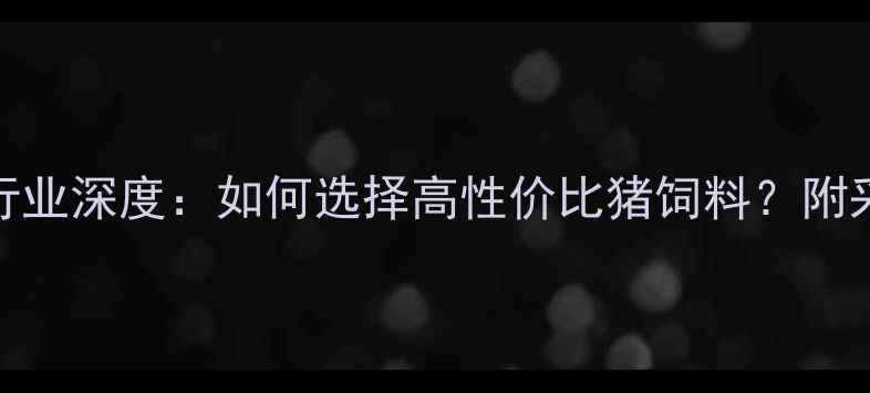 图片 新乡猪饲料供应商行业深度：如何选择高性价比猪饲料？附采购指南与市场趋势