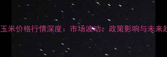 图片 新乡玉米价格行情深度：市场波动、政策影响与未来趋势1