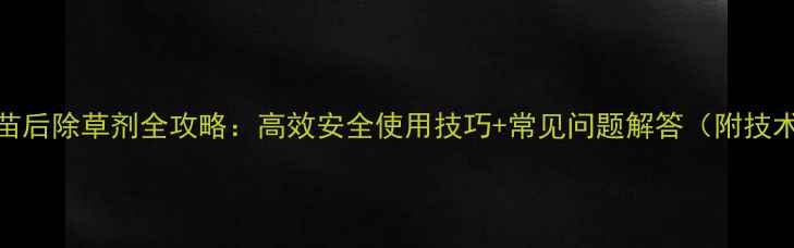 图片 新农基苗后除草剂全攻略：高效安全使用技巧+常见问题解答（附技术要点）