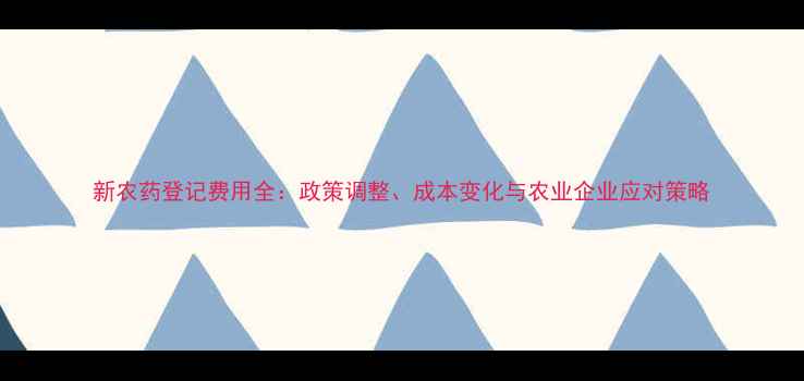 图片 新农药登记费用全：政策调整、成本变化与农业企业应对策略