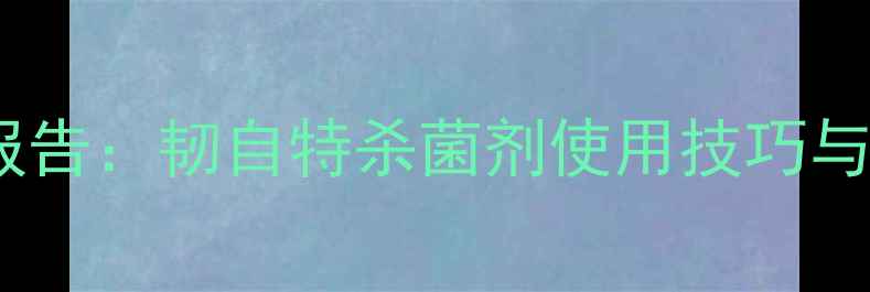 图片 新型农药市场报告：韧自特杀菌剂使用技巧与效果对比分析1