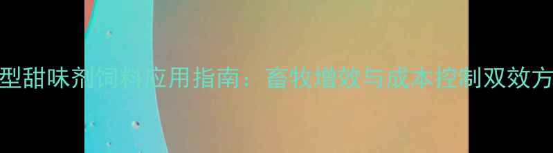 图片 新型甜味剂饲料应用指南：畜牧增效与成本控制双效方案