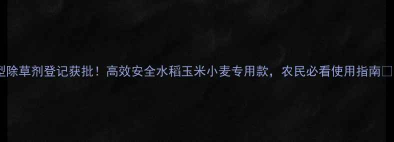 图片 新型除草剂登记获批！高效安全水稻玉米小麦专用款，农民必看使用指南🌾💪2