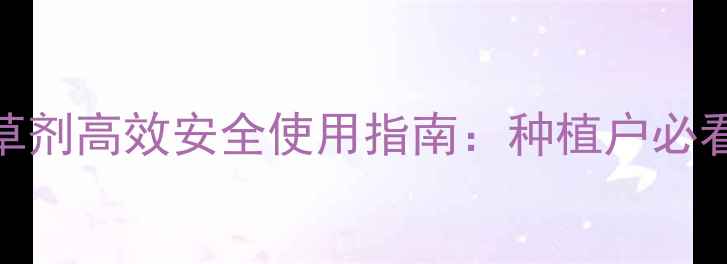 图片 新型领抛除草剂高效安全使用指南：种植户必看的除草技术