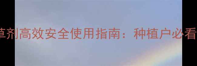 图片 新型领抛除草剂高效安全使用指南：种植户必看的除草技术2