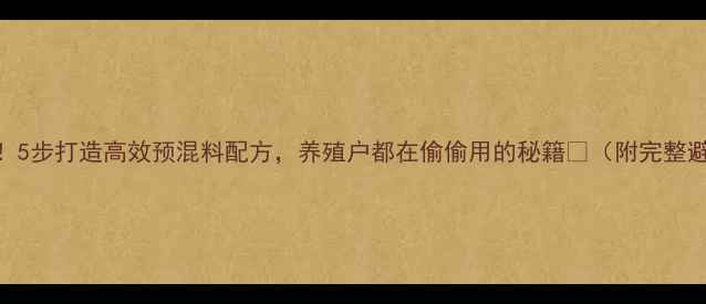 图片 新手必看！5步打造高效预混料配方，养殖户都在偷偷用的秘籍✨（附完整避坑指南）