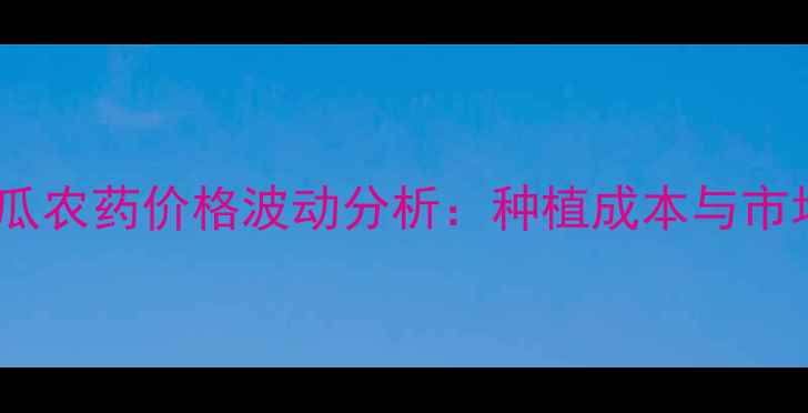 图片 新疆哈密瓜农药价格波动分析：种植成本与市场行情全1