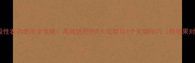 图片 无内吸性农药使用全攻略：高效防控的5大优势与3个关键技巧（附效果对比）2