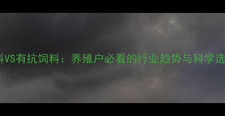 图片 无抗饲料VS有抗饲料：养殖户必看的行业趋势与科学选择指南2