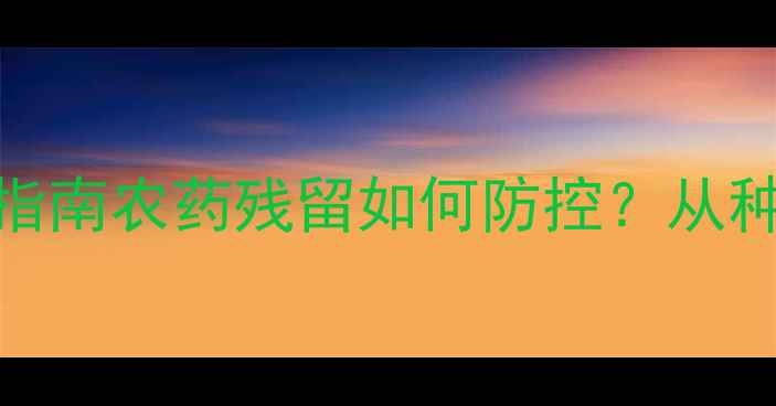 图片 无花果种植安全指南农药残留如何防控？从种植到餐桌的全程