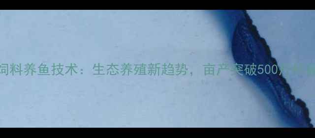 图片 无饲料养鱼技术：生态养殖新趋势，亩产突破500斤的秘密