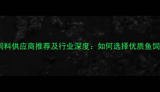 图片 昆明水产饲料供应商推荐及行业深度：如何选择优质鱼饲料厂家？1