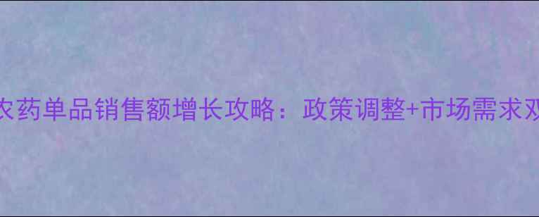 图片 春耕农药单品销售额增长攻略：政策调整+市场需求双驱动