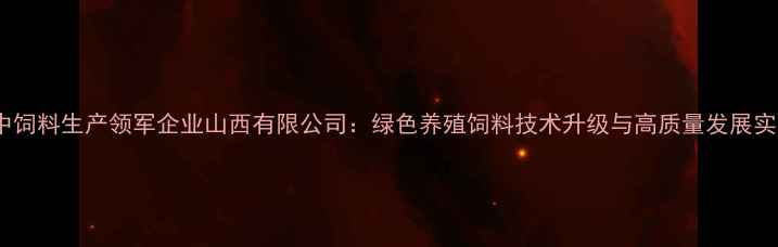 图片 晋中饲料生产领军企业山西有限公司：绿色养殖饲料技术升级与高质量发展实践1