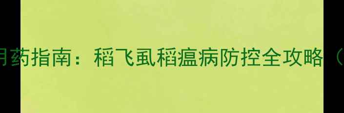 图片 晚稻病虫害科学用药指南：稻飞虱稻瘟病防控全攻略（附用药时间表）2