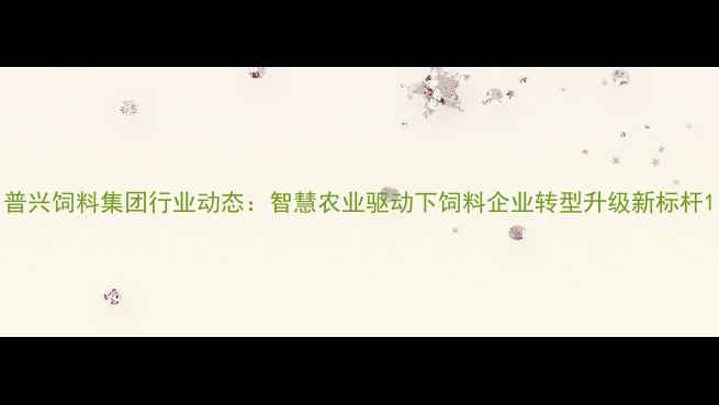 图片 普兴饲料集团行业动态：智慧农业驱动下饲料企业转型升级新标杆1