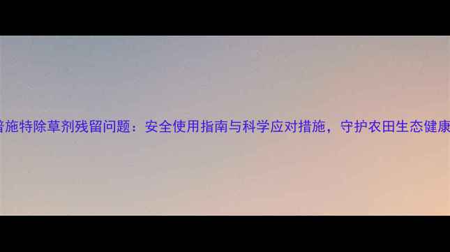 图片 普施特除草剂残留问题：安全使用指南与科学应对措施，守护农田生态健康2