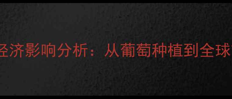 图片 智利红酒产业现状及经济影响分析：从葡萄种植到全球市场的农业经济密码2