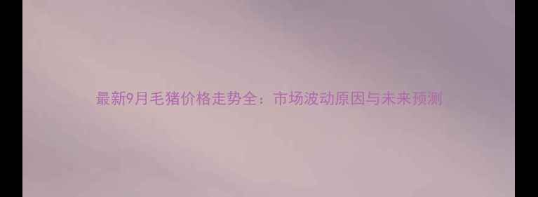 图片 最新9月毛猪价格走势全：市场波动原因与未来预测