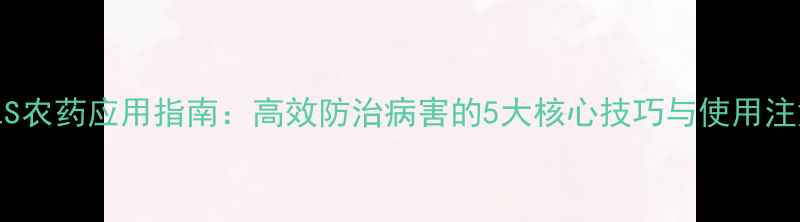 图片 最新ALS农药应用指南：高效防治病害的5大核心技巧与使用注意事项