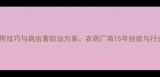 图片 最新农药使用技巧与病虫害防治方案：农药厂商15年经验与行业趋势分析2