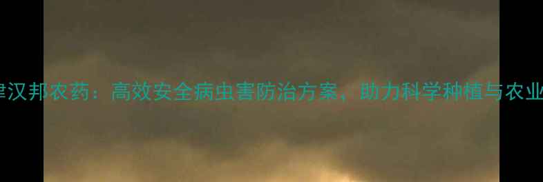 图片 最新发布天津汉邦农药：高效安全病虫害防治方案，助力科学种植与农业可持续发展1