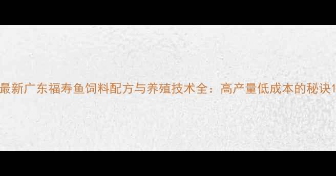图片 最新广东福寿鱼饲料配方与养殖技术全：高产量低成本的秘诀1