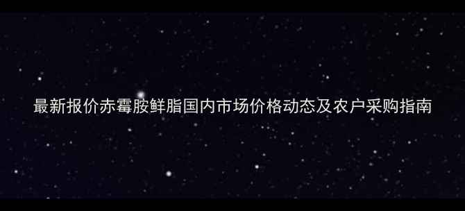 图片 最新报价赤霉胺鲜脂国内市场价格动态及农户采购指南