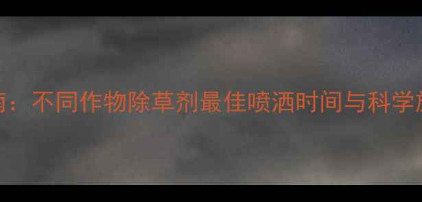 图片 最新指南：不同作物除草剂最佳喷洒时间与科学施用方法