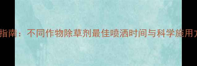 图片 最新指南：不同作物除草剂最佳喷洒时间与科学施用方法2