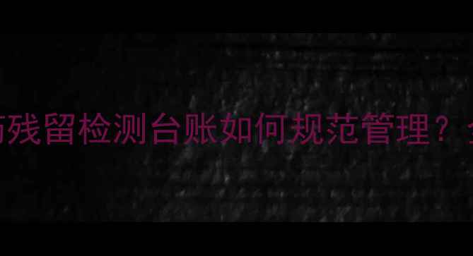 图片 最新指南：农药残留检测台账如何规范管理？全流程操作要点