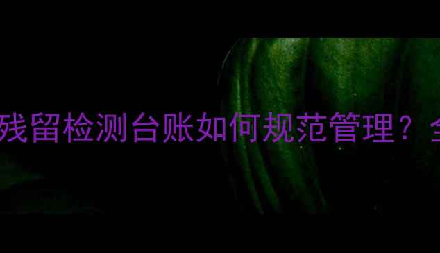 图片 最新指南：农药残留检测台账如何规范管理？全流程操作要点2