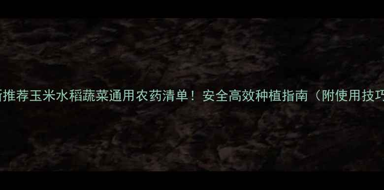 图片 最新推荐玉米水稻蔬菜通用农药清单！安全高效种植指南（附使用技巧）2