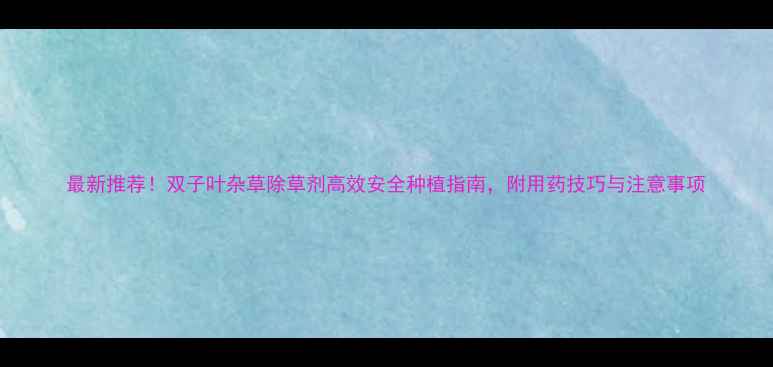 图片 最新推荐！双子叶杂草除草剂高效安全种植指南，附用药技巧与注意事项