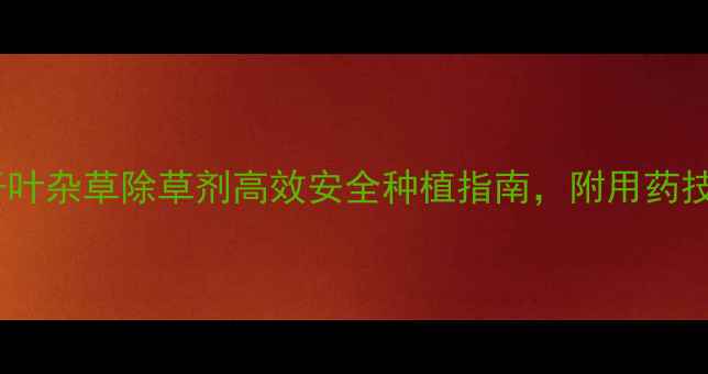 图片 最新推荐！双子叶杂草除草剂高效安全种植指南，附用药技巧与注意事项2