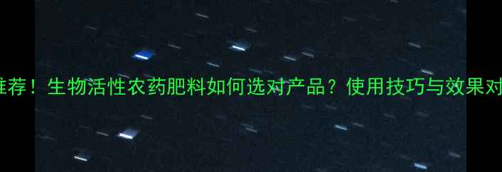 图片 最新推荐！生物活性农药肥料如何选对产品？使用技巧与效果对比全2
